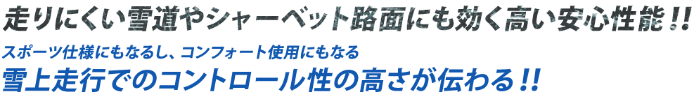 走りにくい雪道やシャーベット路面にも効く高い安心性能！！　スポーツ仕様にもなるし、コンフォート使用にもなる　雪上走行でのコントロール性の高さが伝わる！！