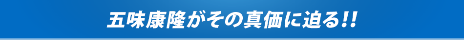 五味康隆がその真価に迫る！！