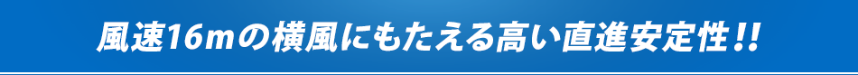 風速16ｍの横風にもたえる高い直進安定性！！