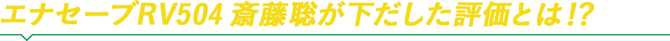 エナセーブRV504　斎藤聡が下だした評価とは！？