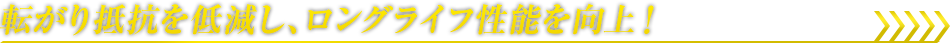 転がり抵抗を低減し、ロングライフ性能を向上！