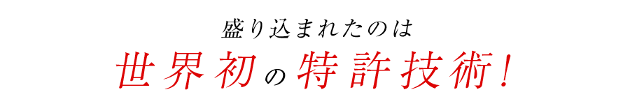 盛り込まれたのは世界初の特許技術！