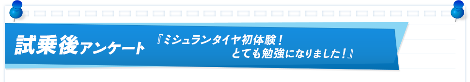 試乗後アンケート 『ミシュランタイヤ初体験！とても勉強になりました！』