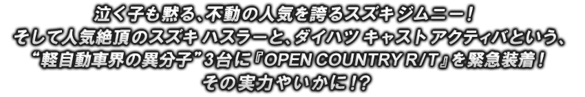 泣く子も黙る、不動の人気を誇るスズキ ジムニー！そして人気絶頂のスズキ ハスラーと、ダイハツ キャスト アクティバという、“軽自動車界の異分子”3台に『OPEN COUNTRY R/T』を緊急装着！その実力やいかに！？
