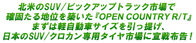 北米のSUV/ピックアップトラック市場で確固たる地位を築いた『OPEN COUNTRY R/T』まずは軽自動車サイズを引っ提げ、日本のSUV/クロカン専用タイヤ市場に宣戦布告！