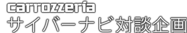 carrozzeria サイバーナビ 対談企画