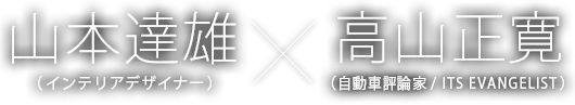 山本達雄（インテリアデザイナー）×高山正寛（カーナビ伝道師／カーコメンテーター）