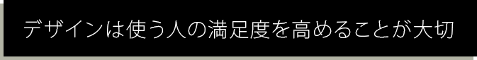 デザインは使う人の満足度を高めることが大切