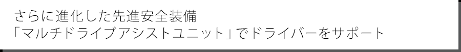 さらに進化した先進安全装備 「マルチドライブアシストユニット」でドライバーをサポート