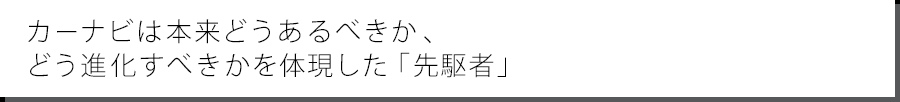 カーナビは本来どうあるべきか、 どう進化すべきかを体現した「先駆者」