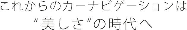 これからのカーナビゲーションは“美しさ”の時代へ