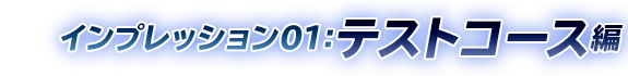 インプレッション01:テストコース編