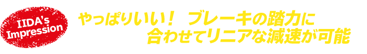 やっぱりいい！ブレーキの踏力に合わせてリニアな減速が可能