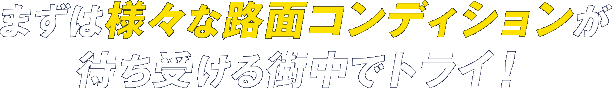 まずは様々な路面コンディションが待ち受ける街中でトライ！