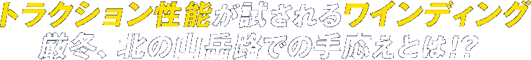 トラクション性能が試されるワインディング厳冬、北の山岳路での手応えとは！？