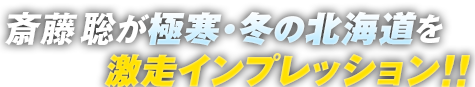 斎藤聡が極寒・冬の北海道を激走インプレッション！！