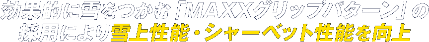 効果的に雪をつかむ「MAXXグリップパターン」の採用により雪上性能・シャーベット性能を向上