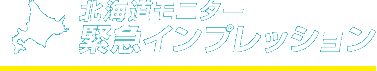 北海道モニター緊急インプレッション